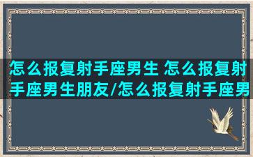 怎么报复射手座男生 怎么报复射手座男生朋友/怎么报复射手座男生 怎么报复射手座男生朋友-我的网站